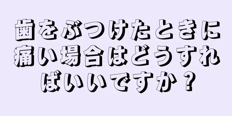 歯をぶつけたときに痛い場合はどうすればいいですか？