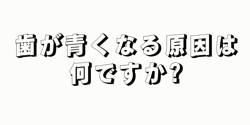 歯が青くなる原因は何ですか?