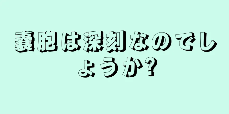 嚢胞は深刻なのでしょうか?