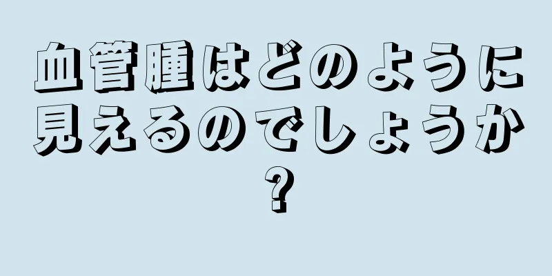 血管腫はどのように見えるのでしょうか?