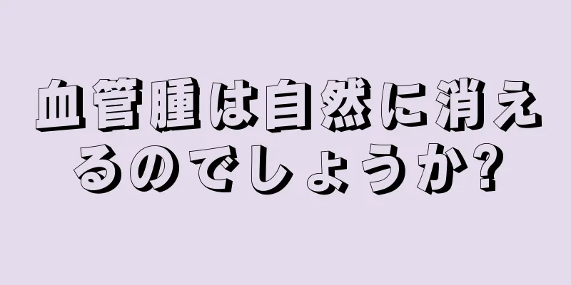 血管腫は自然に消えるのでしょうか?