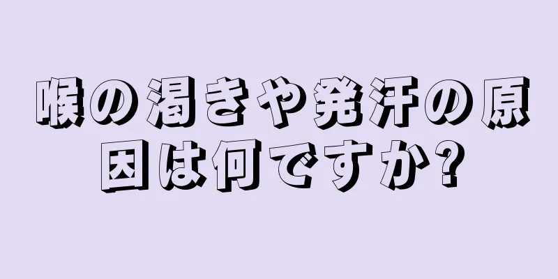 喉の渇きや発汗の原因は何ですか?