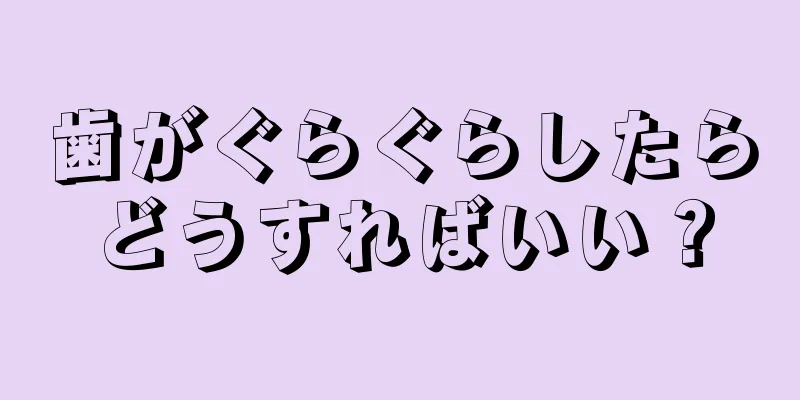 歯がぐらぐらしたらどうすればいい？