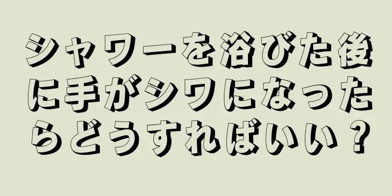 シャワーを浴びた後に手がシワになったらどうすればいい？