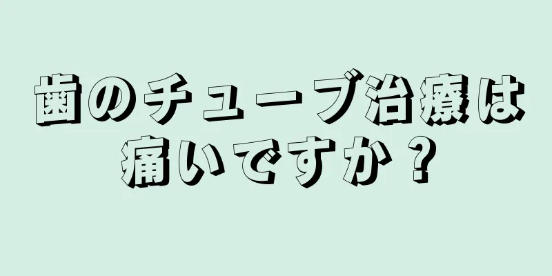 歯のチューブ治療は痛いですか？