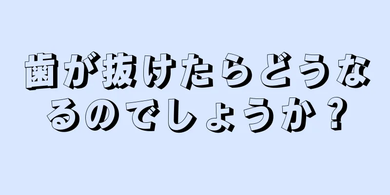 歯が抜けたらどうなるのでしょうか？