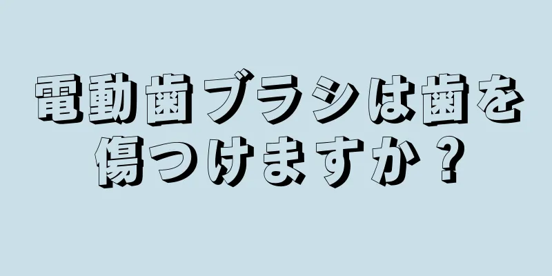 電動歯ブラシは歯を傷つけますか？