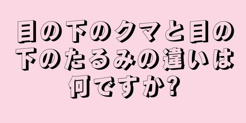 目の下のクマと目の下のたるみの違いは何ですか?