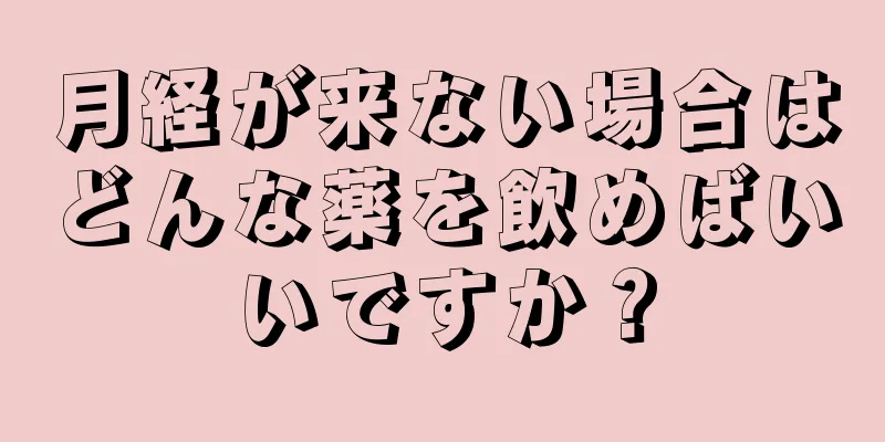 月経が来ない場合はどんな薬を飲めばいいですか？