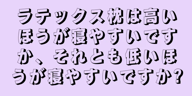 ラテックス枕は高いほうが寝やすいですか、それとも低いほうが寝やすいですか?