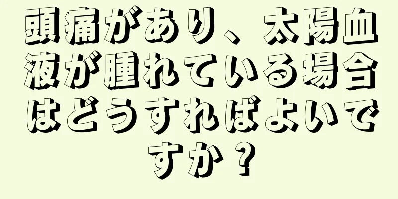 頭痛があり、太陽血液が腫れている場合はどうすればよいですか？