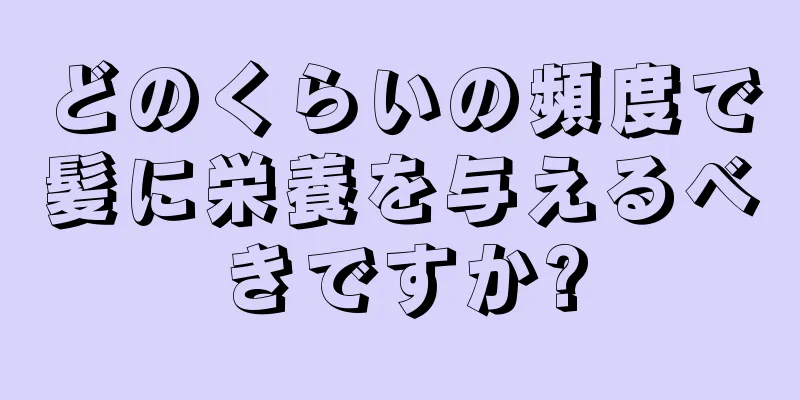 どのくらいの頻度で髪に栄養を与えるべきですか?