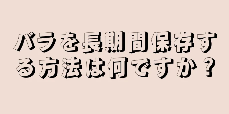 バラを長期間保存する方法は何ですか？