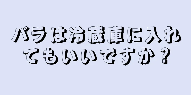 バラは冷蔵庫に入れてもいいですか？