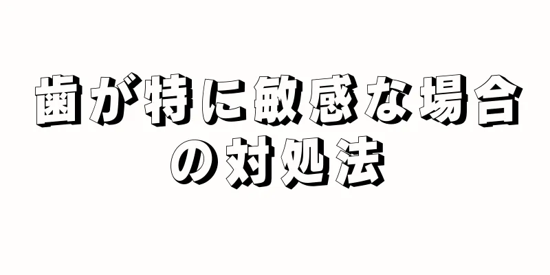 歯が特に敏感な場合の対処法