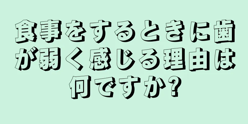 食事をするときに歯が弱く感じる理由は何ですか?