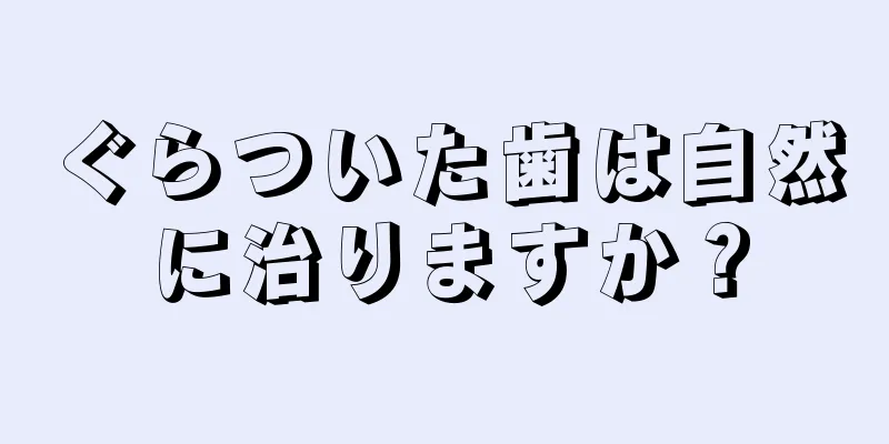 ぐらついた歯は自然に治りますか？