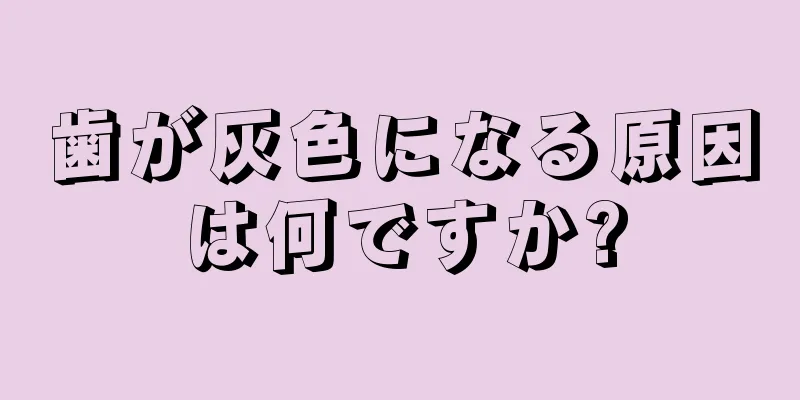 歯が灰色になる原因は何ですか?