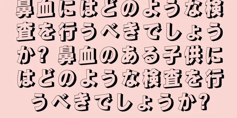 鼻血にはどのような検査を行うべきでしょうか? 鼻血のある子供にはどのような検査を行うべきでしょうか?