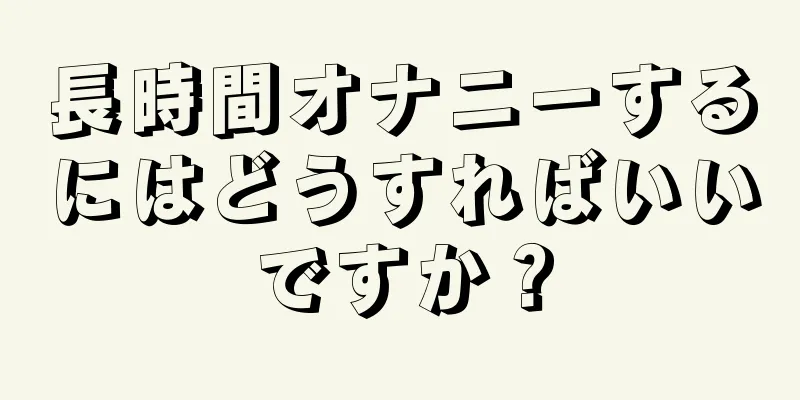 長時間オナニーするにはどうすればいいですか？