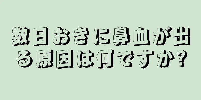 数日おきに鼻血が出る原因は何ですか?