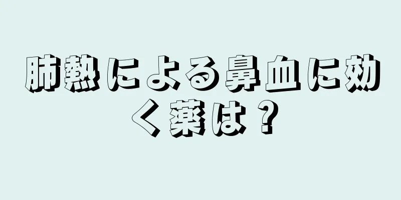 肺熱による鼻血に効く薬は？