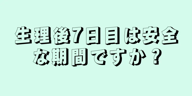 生理後7日目は安全な期間ですか？