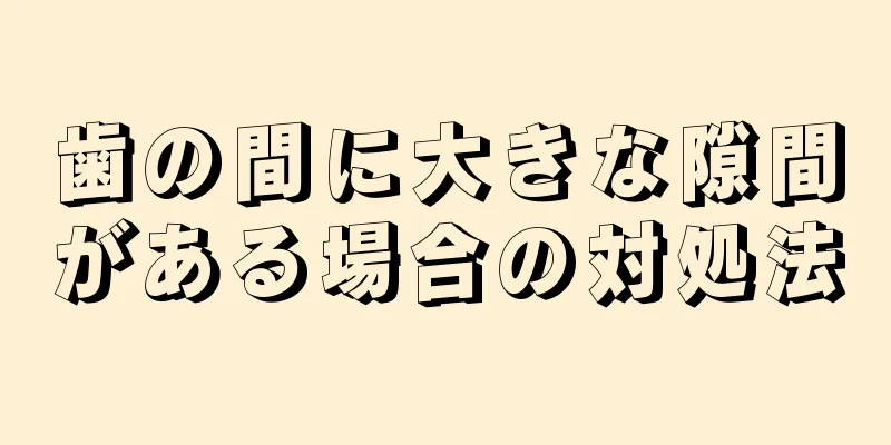 歯の間に大きな隙間がある場合の対処法