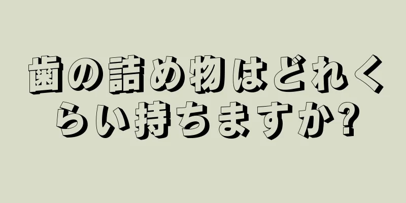 歯の詰め物はどれくらい持ちますか?