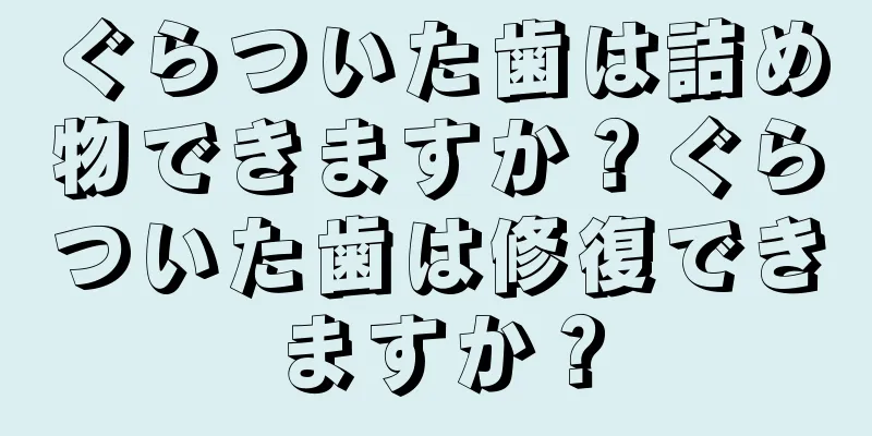 ぐらついた歯は詰め物できますか？ぐらついた歯は修復できますか？