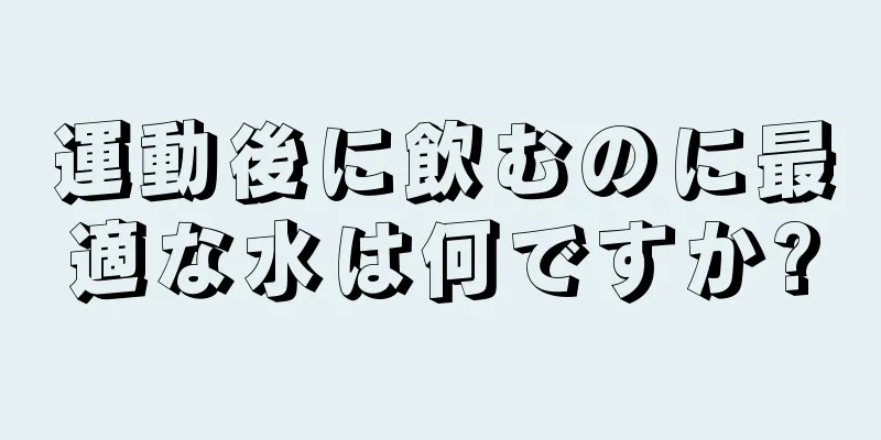 運動後に飲むのに最適な水は何ですか?