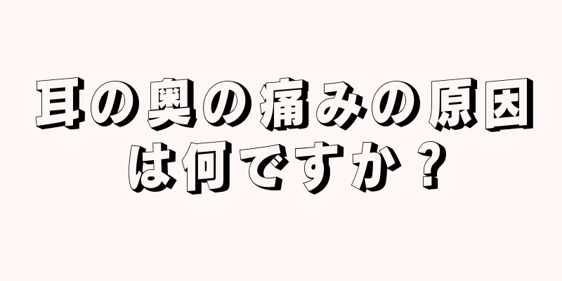 耳の奥の痛みの原因は何ですか？