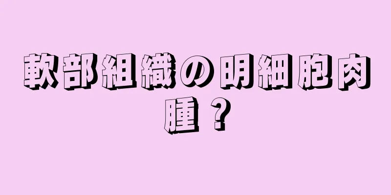 軟部組織の明細胞肉腫？