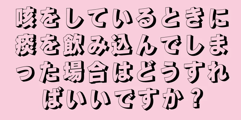 咳をしているときに痰を飲み込んでしまった場合はどうすればいいですか？