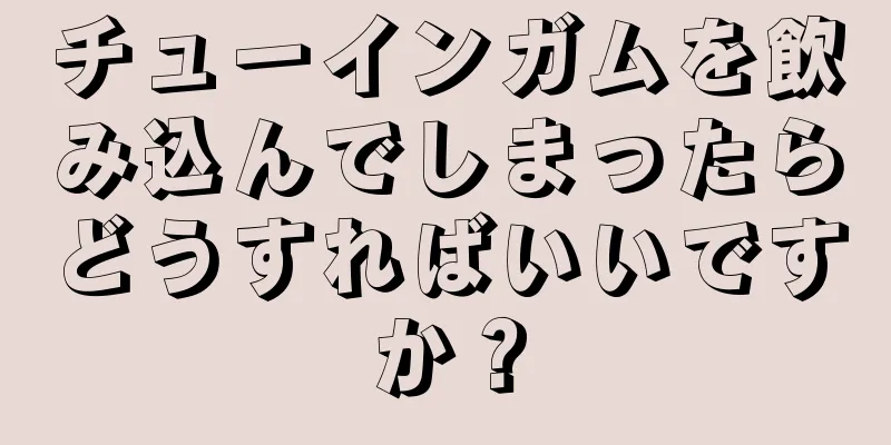 チューインガムを飲み込んでしまったらどうすればいいですか？