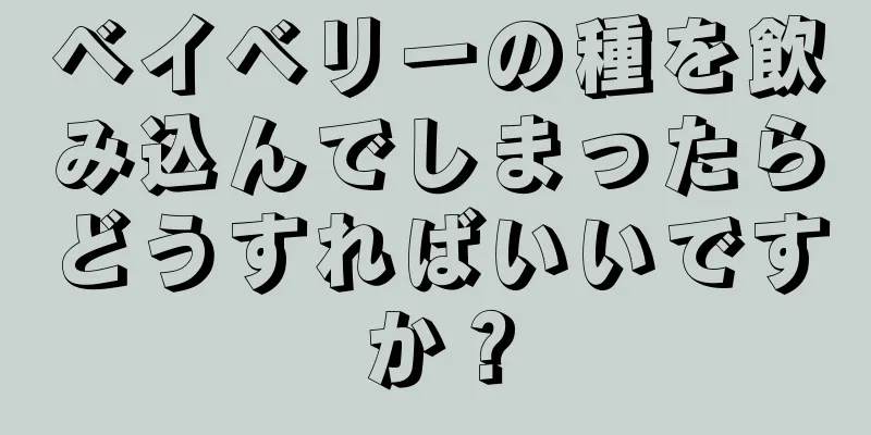 ベイベリーの種を飲み込んでしまったらどうすればいいですか？