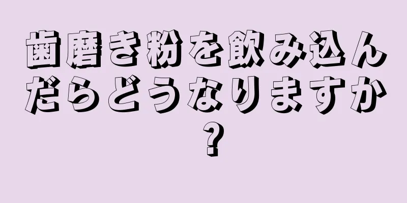 歯磨き粉を飲み込んだらどうなりますか？