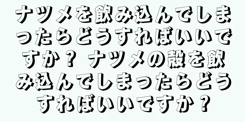 ナツメを飲み込んでしまったらどうすればいいですか？ ナツメの殻を飲み込んでしまったらどうすればいいですか？