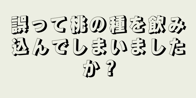 誤って桃の種を飲み込んでしまいましたか？