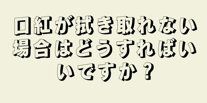 口紅が拭き取れない場合はどうすればいいですか？