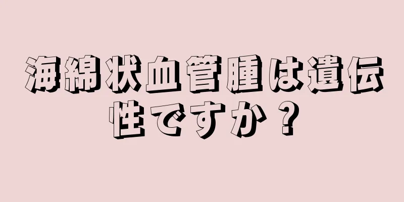 海綿状血管腫は遺伝性ですか？