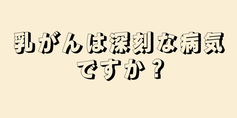 乳がんは深刻な病気ですか？