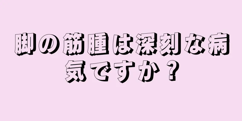 脚の筋腫は深刻な病気ですか？