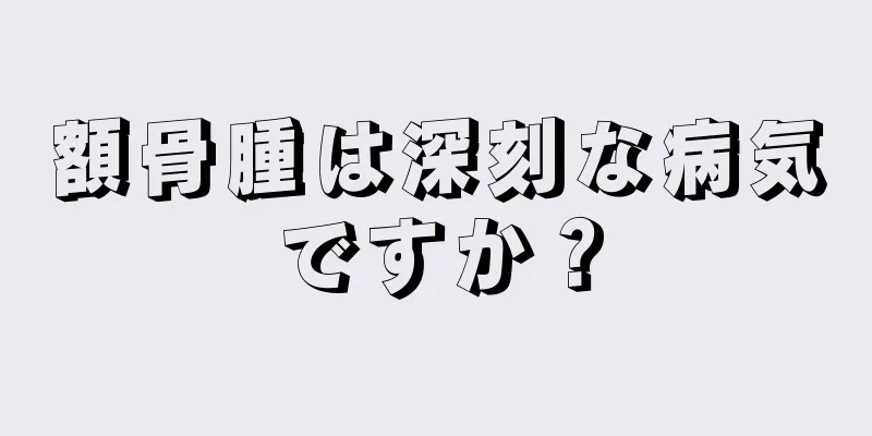 額骨腫は深刻な病気ですか？