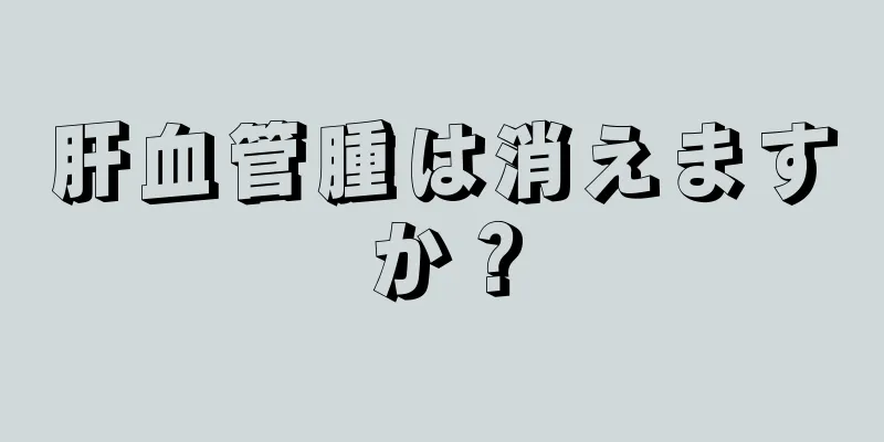 肝血管腫は消えますか？