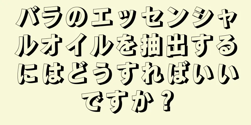 バラのエッセンシャルオイルを抽出するにはどうすればいいですか？