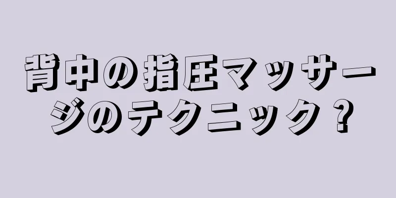 背中の指圧マッサージのテクニック？