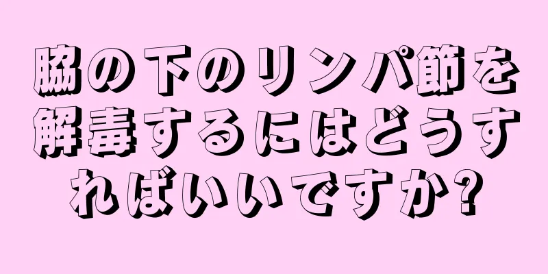 脇の下のリンパ節を解毒するにはどうすればいいですか?