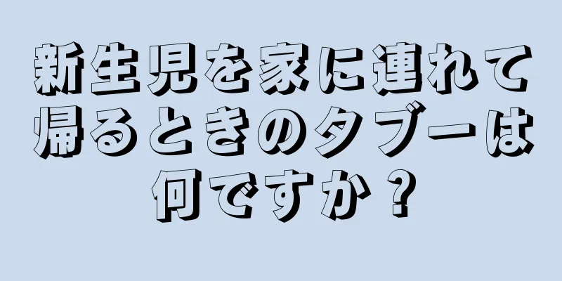 新生児を家に連れて帰るときのタブーは何ですか？