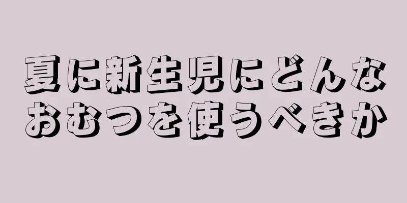 夏に新生児にどんなおむつを使うべきか